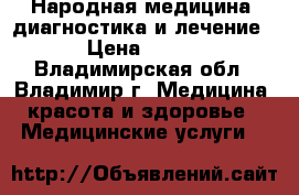 Народная медицина: диагностика и лечение › Цена ­ 500 - Владимирская обл., Владимир г. Медицина, красота и здоровье » Медицинские услуги   